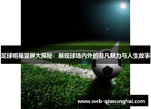 足球明星竖屏大揭秘：展现球场内外的非凡魅力与人生故事