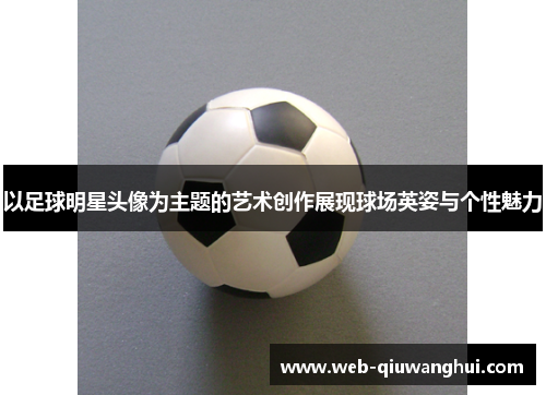 以足球明星头像为主题的艺术创作展现球场英姿与个性魅力