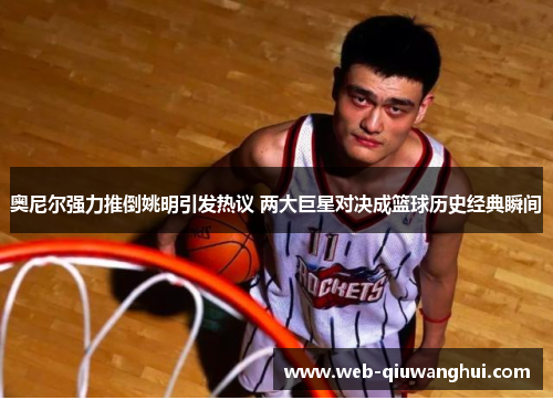 奥尼尔强力推倒姚明引发热议 两大巨星对决成篮球历史经典瞬间