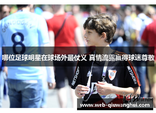 哪位足球明星在球场外最仗义 真情流露赢得球迷尊敬