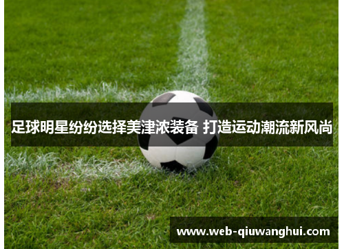 足球明星纷纷选择美津浓装备 打造运动潮流新风尚