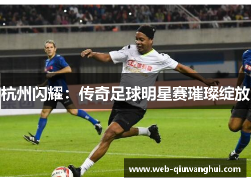 杭州闪耀：传奇足球明星赛璀璨绽放