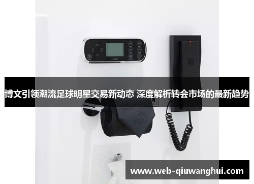 博文引领潮流足球明星交易新动态 深度解析转会市场的最新趋势