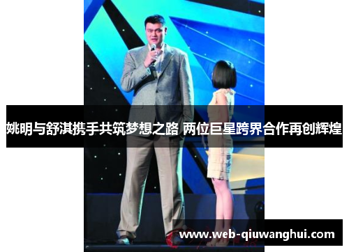 姚明与舒淇携手共筑梦想之路 两位巨星跨界合作再创辉煌