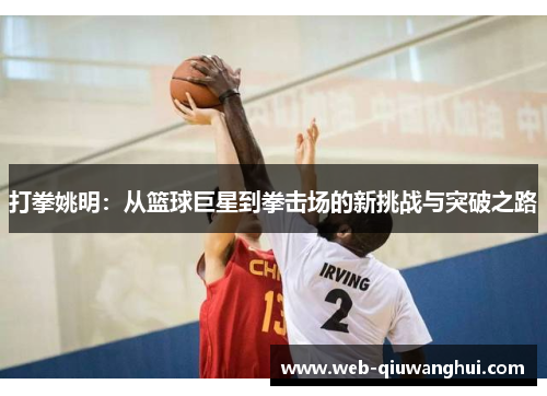 打拳姚明：从篮球巨星到拳击场的新挑战与突破之路