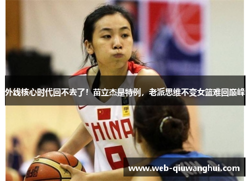 外线核心时代回不去了！苗立杰是特例，老派思维不变女篮难回巅峰