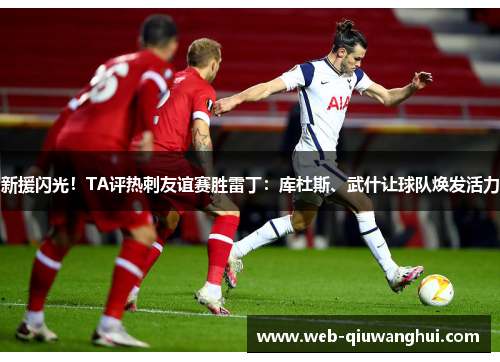 新援闪光！TA评热刺友谊赛胜雷丁：库杜斯、武什让球队焕发活力